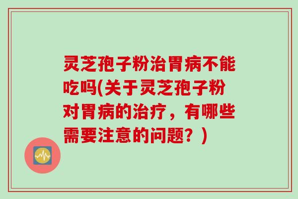 灵芝孢子粉治胃病不能吃吗(关于灵芝孢子粉对胃病的治疗，有哪些需要注意的问题？)