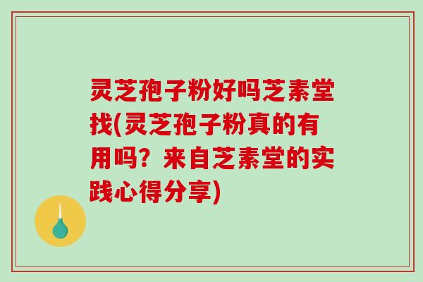 灵芝孢子粉好吗芝素堂找(灵芝孢子粉真的有用吗？来自芝素堂的实践心得分享)