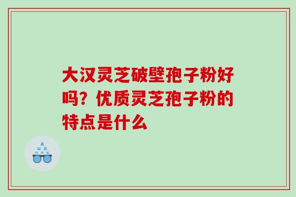 大汉灵芝破壁孢子粉好吗?优质灵芝孢子粉的特点是什么 大汉灵芝破壁孢子粉好吗?优质灵芝孢子粉的特点是什么