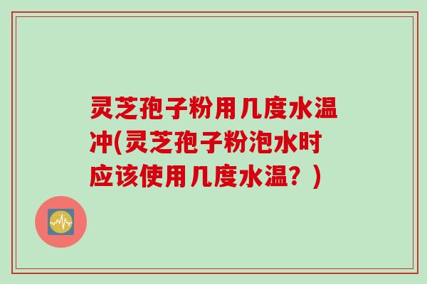 灵芝孢子粉用几度水温冲(灵芝孢子粉泡水时应该使用几度水温？)