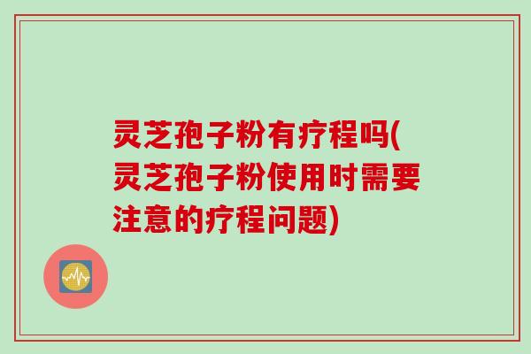 灵芝孢子粉有疗程吗(灵芝孢子粉使用时需要注意的疗程问题)