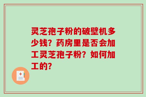 灵芝孢子粉的破壁机多少钱？药房里是否会加工灵芝孢子粉？如何加工的？