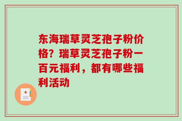 东海瑞草灵芝孢子粉价格？瑞草灵芝孢子粉一百元福利，都有哪些福利活动