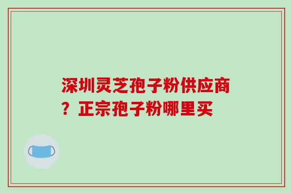 深圳灵芝孢子粉供应商？正宗孢子粉哪里买