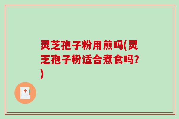 灵芝孢子粉用煎吗(灵芝孢子粉适合煮食吗？)