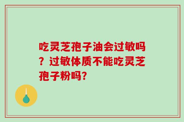 吃灵芝孢子油会过敏吗？过敏体质不能吃灵芝孢子粉吗？
