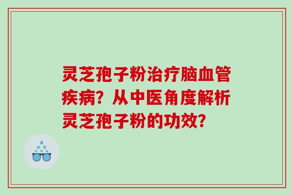 灵芝孢子粉治疗脑血管疾病？从中医角度解析灵芝孢子粉的功效？