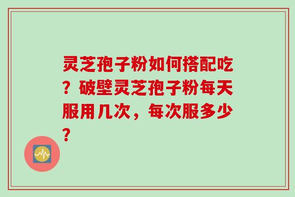 灵芝孢子粉如何搭配吃？破壁灵芝孢子粉每天服用几次，每次服多少？