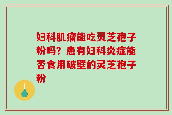 能吃灵芝孢子粉吗?患有能否食用破壁的灵芝孢子粉 能吃灵芝孢子粉吗?患有能否食用破壁的灵芝孢子粉