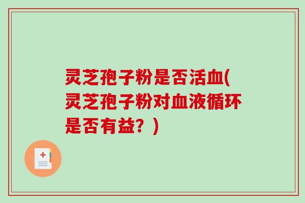 灵芝孢子粉是否活血(灵芝孢子粉对血液循环是否有益？)