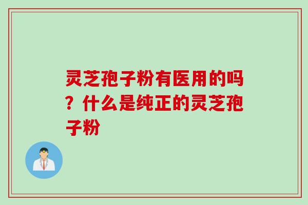灵芝孢子粉有医用的吗？什么是纯正的灵芝孢子粉