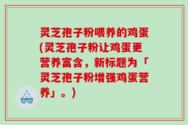 灵芝孢子粉喂养的鸡蛋(灵芝孢子粉让鸡蛋更营养富含，新标题为「灵芝孢子粉增强鸡蛋营养」。)