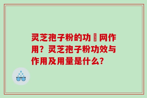 灵芝孢子粉的功殘网作用？灵芝孢子粉功效与作用及用量是什么？