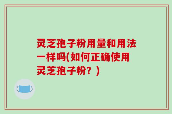 灵芝孢子粉用量和用法一样吗(如何正确使用灵芝孢子粉？)