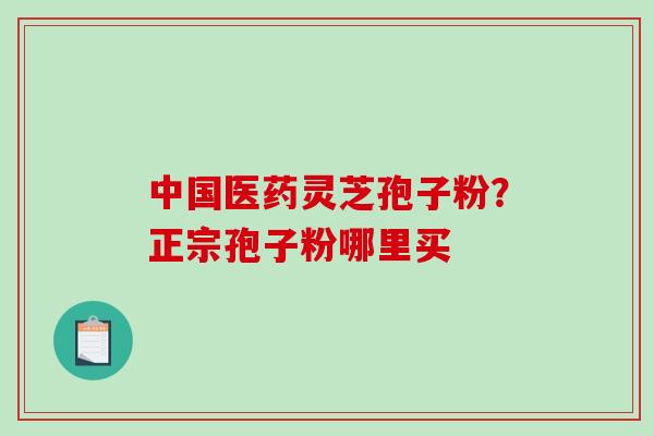 中国医药灵芝孢子粉？正宗孢子粉哪里买