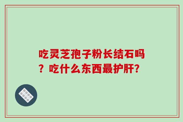 吃灵芝孢子粉长结石吗？吃什么东西最护肝？