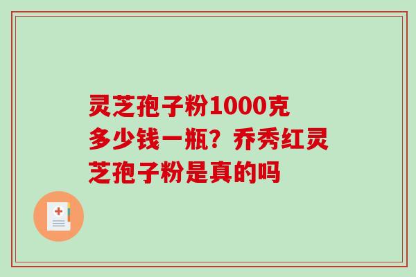 灵芝孢子粉1000克多少钱一瓶？乔秀红灵芝孢子粉是真的吗