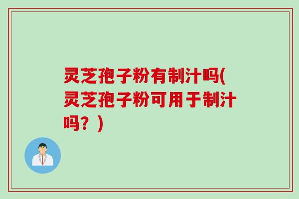 灵芝孢子粉有制汁吗(灵芝孢子粉可用于制汁吗？)