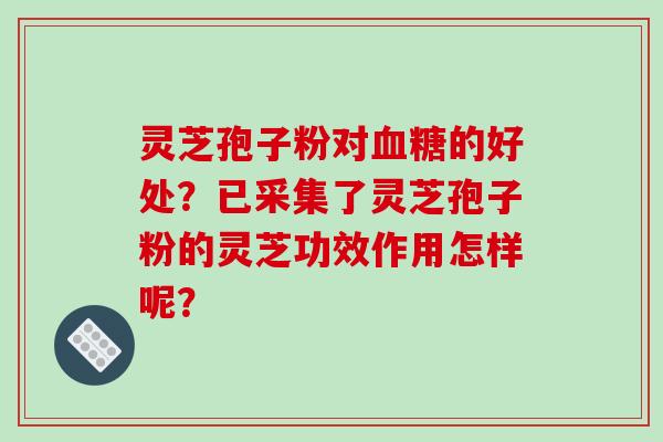 灵芝孢子粉对血糖的好处？已采集了灵芝孢子粉的灵芝功效作用怎样呢？