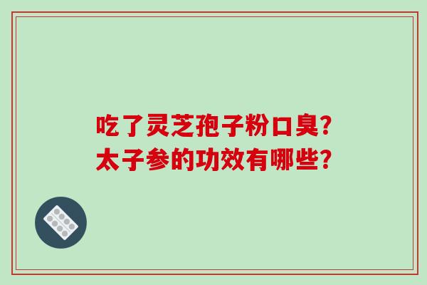 吃了灵芝孢子粉口臭？太子参的功效有哪些？