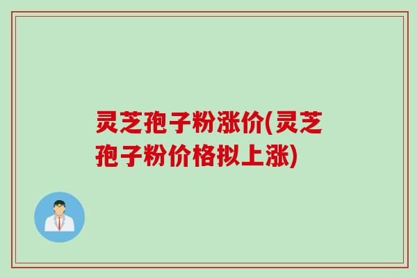 灵芝孢子粉涨价(灵芝孢子粉价格拟上涨)