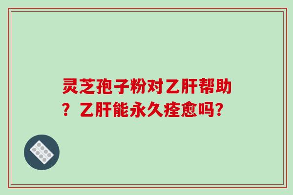 灵芝孢子粉对乙肝帮助？乙肝能永久痊愈吗？