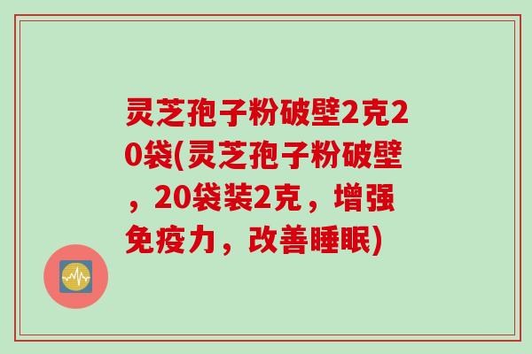 灵芝孢子粉破壁2克20袋(灵芝孢子粉破壁，20袋装2克，增强免疫力，改善睡眠)