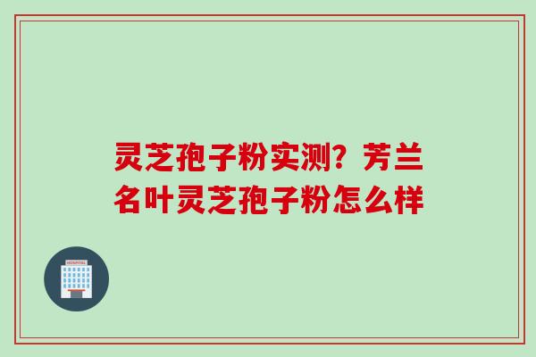 灵芝孢子粉实测？芳兰名叶灵芝孢子粉怎么样