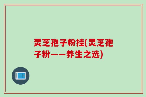 灵芝孢子粉挂(灵芝孢子粉——养生之选)