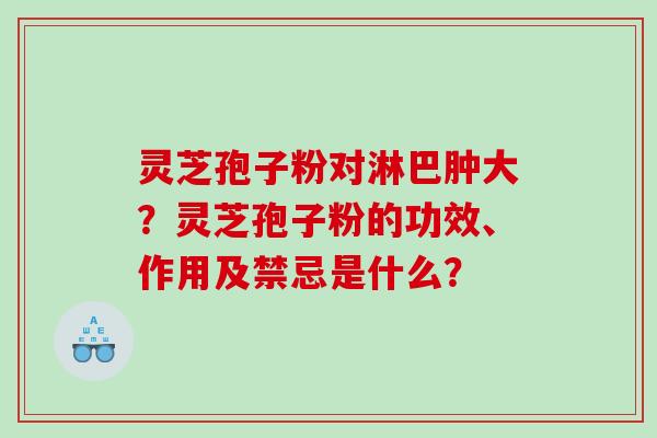 灵芝孢子粉对淋巴肿大?灵芝孢子粉的功效、作用及禁忌是什么? 灵芝孢子粉对淋巴肿大?灵芝孢子粉的功效、作用及禁忌是什么?