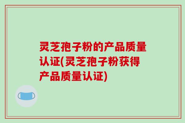 灵芝孢子粉的产品质量认证(灵芝孢子粉获得产品质量认证)