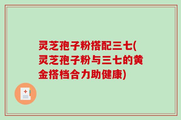 灵芝孢子粉搭配三七(灵芝孢子粉与三七的黄金搭档合力助健康)