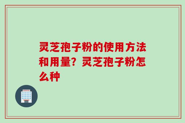 灵芝孢子粉的使用方法和用量？灵芝孢子粉怎么种
