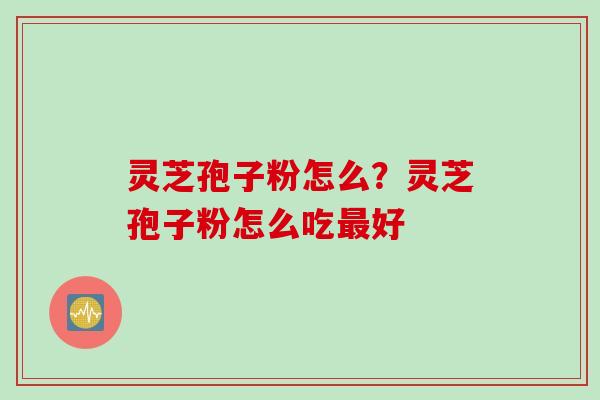 灵芝孢子粉怎么？灵芝孢子粉怎么吃最好