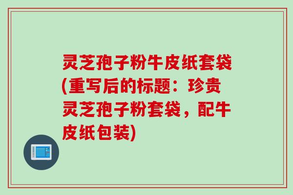 灵芝孢子粉牛皮纸套袋(重写后的标题：珍贵灵芝孢子粉套袋，配牛皮纸包装)