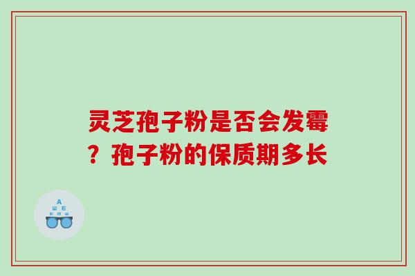 灵芝孢子粉是否会发霉？孢子粉的保质期多长
