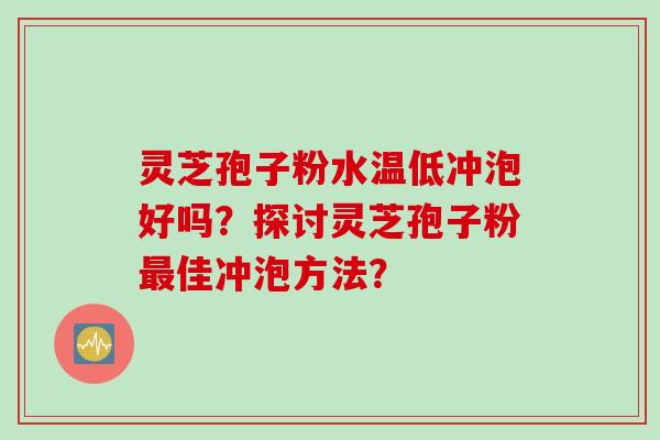 灵芝孢子粉水温低冲泡好吗？探讨灵芝孢子粉最佳冲泡方法？