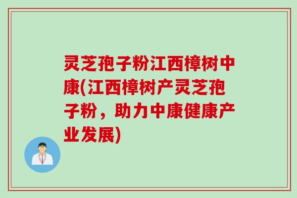灵芝孢子粉江西樟树中康(江西樟树产灵芝孢子粉，助力中康健康产业发展)