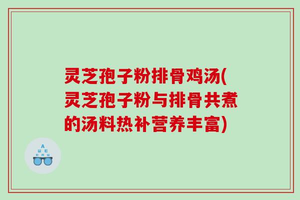 灵芝孢子粉排骨鸡汤(灵芝孢子粉与排骨共煮的汤料热补营养丰富)