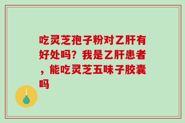 吃灵芝孢子粉对乙肝有好处吗？我是乙肝患者，能吃灵芝五味子胶囊吗