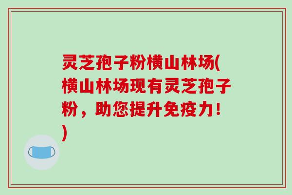 灵芝孢子粉横山林场(横山林场现有灵芝孢子粉，助您提升免疫力！)