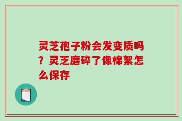 灵芝孢子粉会发变质吗？灵芝磨碎了像棉絮怎么保存