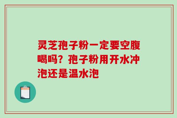 灵芝孢子粉一定要空腹喝吗？孢子粉用开水冲泡还是温水泡
