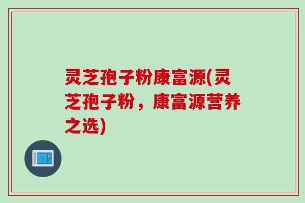 灵芝孢子粉康富源(灵芝孢子粉，康富源营养之选)