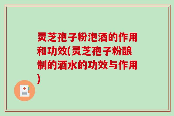 灵芝孢子粉泡酒的作用和功效(灵芝孢子粉酿制的酒水的功效与作用)