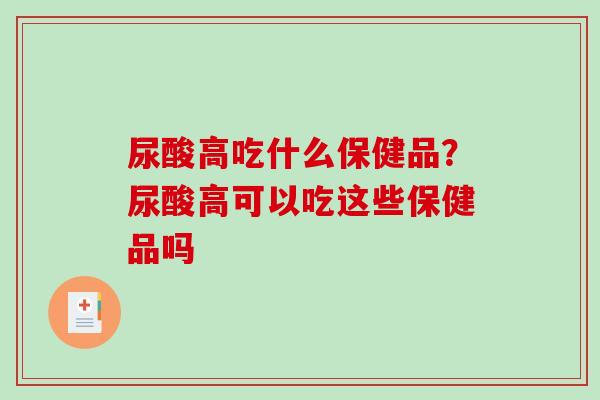尿酸高吃什么保健品？尿酸高可以吃这些保健品吗