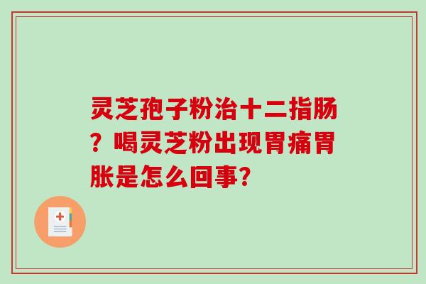 灵芝孢子粉治十二指肠？喝灵芝粉出现胃痛胃胀是怎么回事？