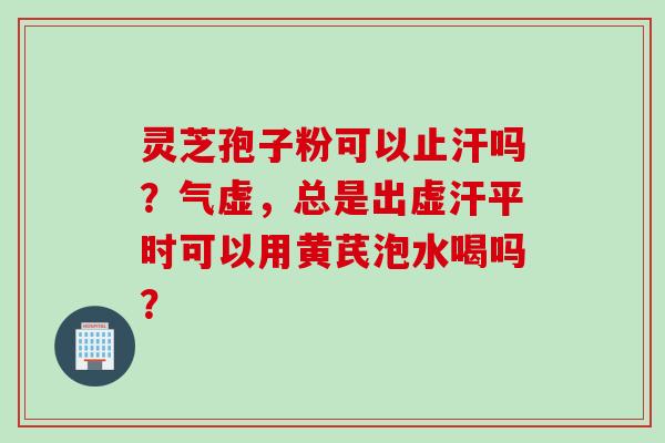 灵芝孢子粉可以止汗吗?气虚,总是出虚汗平时可以用黄芪泡水喝吗? 灵芝孢子粉可以止汗吗?气虚,总是出虚汗平时可以用黄芪泡水喝吗?