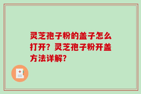 灵芝孢子粉的盖子怎么打开？灵芝孢子粉开盖方法详解？