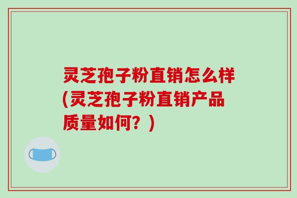 灵芝孢子粉直销怎么样(灵芝孢子粉直销产品质量如何？)